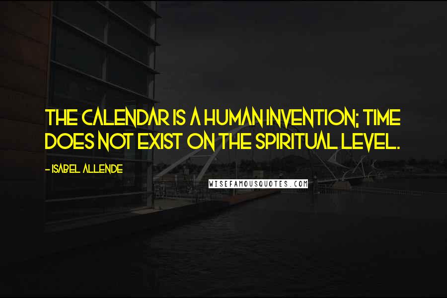 Isabel Allende Quotes: The calendar is a human invention; time does not exist on the spiritual level.