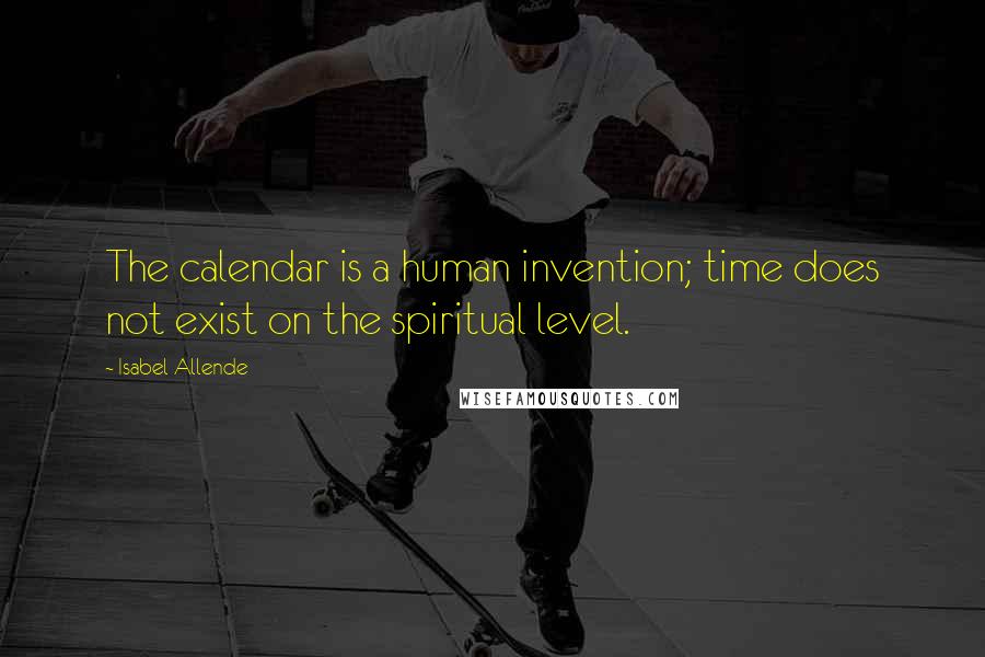 Isabel Allende Quotes: The calendar is a human invention; time does not exist on the spiritual level.