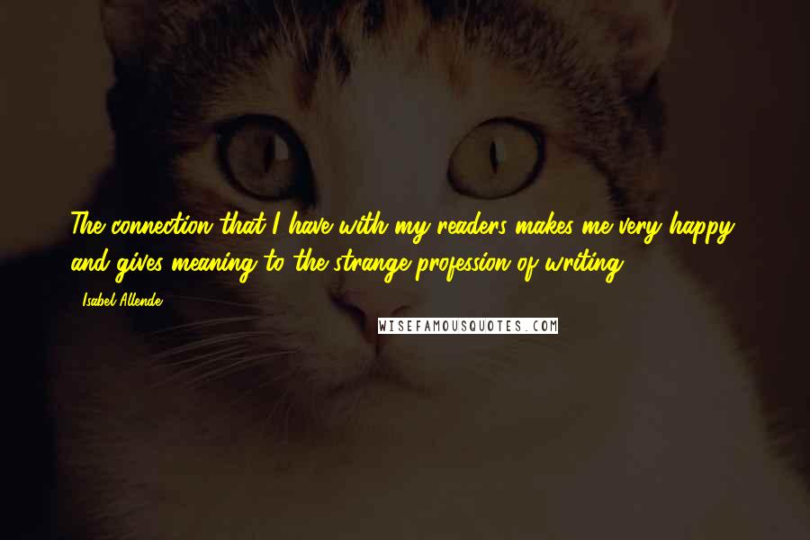 Isabel Allende Quotes: The connection that I have with my readers makes me very happy, and gives meaning to the strange profession of writing