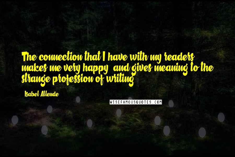 Isabel Allende Quotes: The connection that I have with my readers makes me very happy, and gives meaning to the strange profession of writing