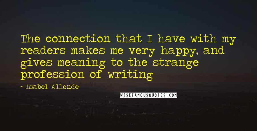 Isabel Allende Quotes: The connection that I have with my readers makes me very happy, and gives meaning to the strange profession of writing