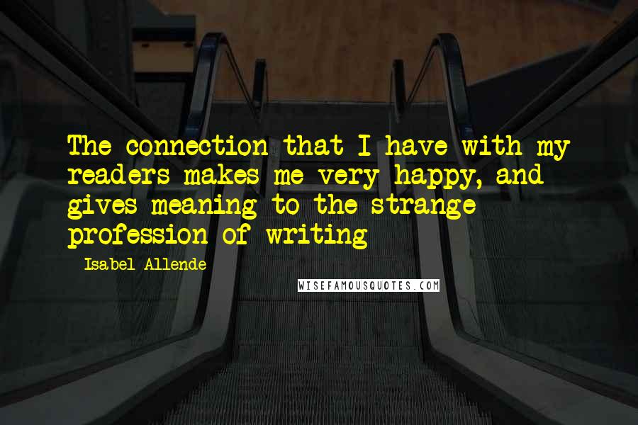 Isabel Allende Quotes: The connection that I have with my readers makes me very happy, and gives meaning to the strange profession of writing