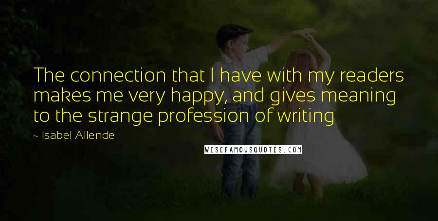 Isabel Allende Quotes: The connection that I have with my readers makes me very happy, and gives meaning to the strange profession of writing