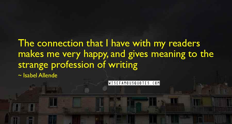 Isabel Allende Quotes: The connection that I have with my readers makes me very happy, and gives meaning to the strange profession of writing