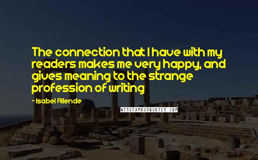 Isabel Allende Quotes: The connection that I have with my readers makes me very happy, and gives meaning to the strange profession of writing