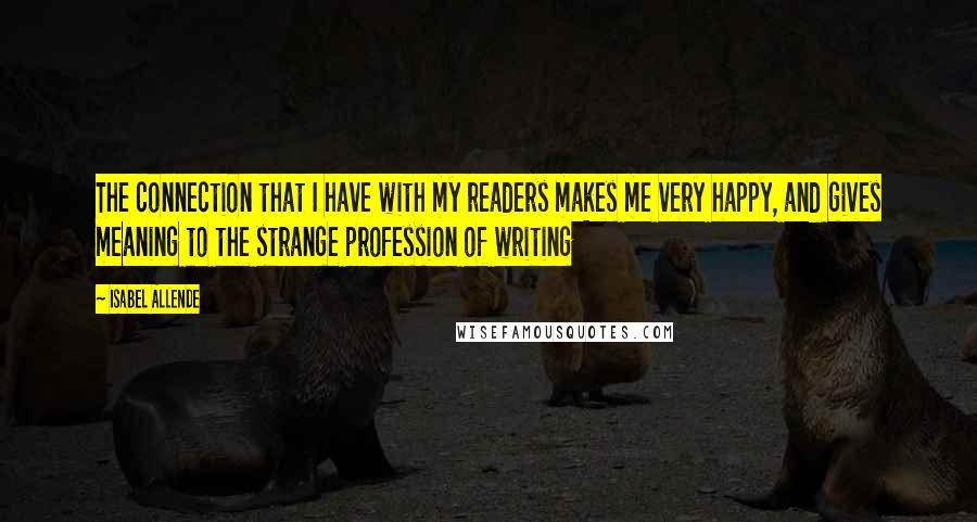 Isabel Allende Quotes: The connection that I have with my readers makes me very happy, and gives meaning to the strange profession of writing