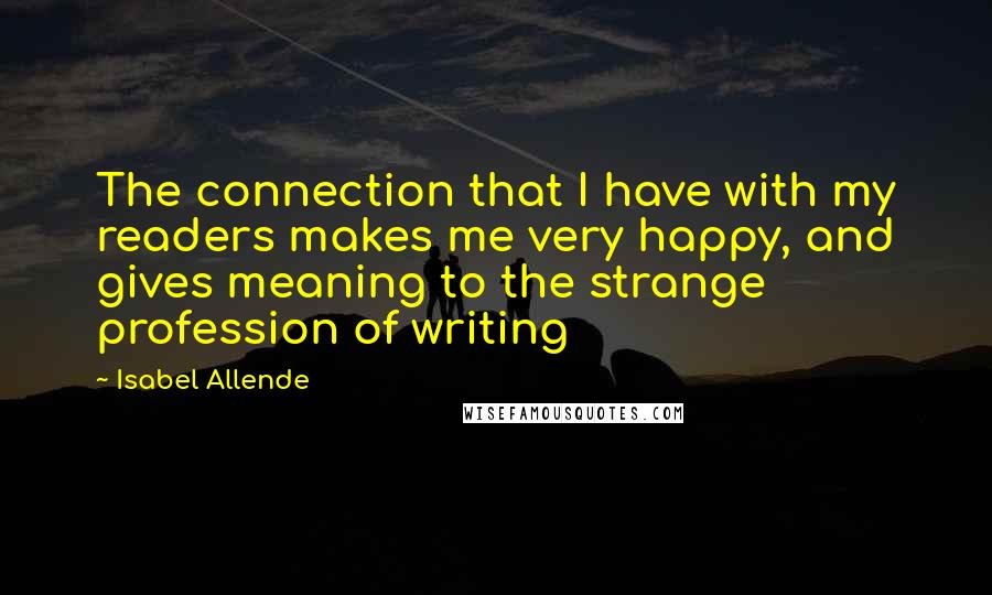 Isabel Allende Quotes: The connection that I have with my readers makes me very happy, and gives meaning to the strange profession of writing