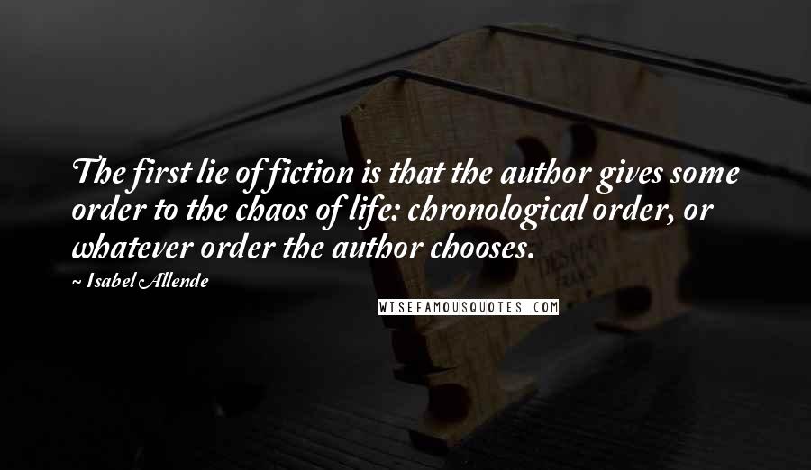 Isabel Allende Quotes: The first lie of fiction is that the author gives some order to the chaos of life: chronological order, or whatever order the author chooses.