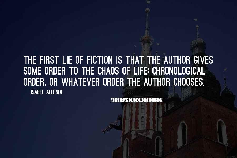 Isabel Allende Quotes: The first lie of fiction is that the author gives some order to the chaos of life: chronological order, or whatever order the author chooses.