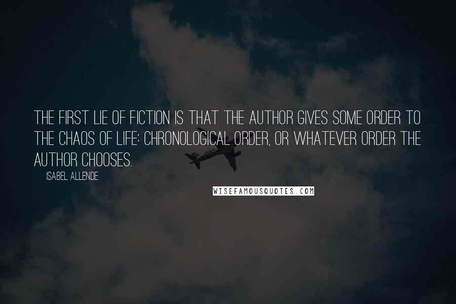 Isabel Allende Quotes: The first lie of fiction is that the author gives some order to the chaos of life: chronological order, or whatever order the author chooses.