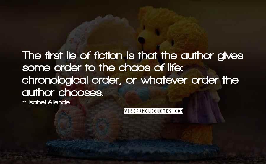 Isabel Allende Quotes: The first lie of fiction is that the author gives some order to the chaos of life: chronological order, or whatever order the author chooses.