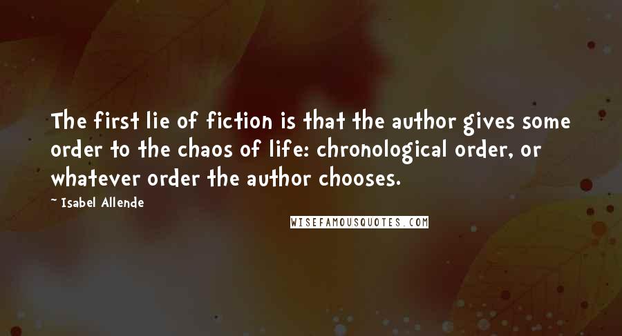 Isabel Allende Quotes: The first lie of fiction is that the author gives some order to the chaos of life: chronological order, or whatever order the author chooses.