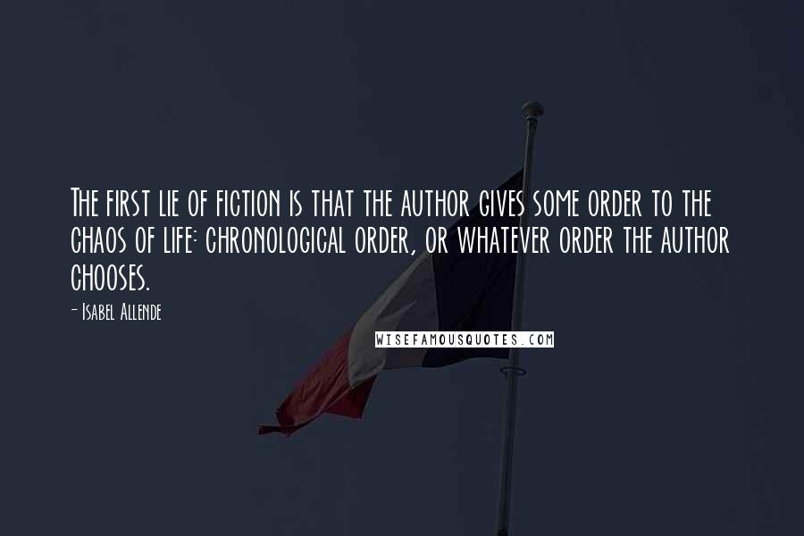 Isabel Allende Quotes: The first lie of fiction is that the author gives some order to the chaos of life: chronological order, or whatever order the author chooses.