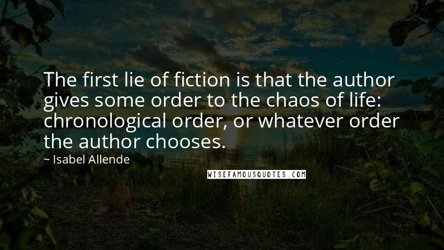 Isabel Allende Quotes: The first lie of fiction is that the author gives some order to the chaos of life: chronological order, or whatever order the author chooses.