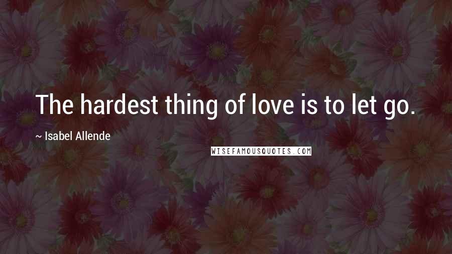Isabel Allende Quotes: The hardest thing of love is to let go.