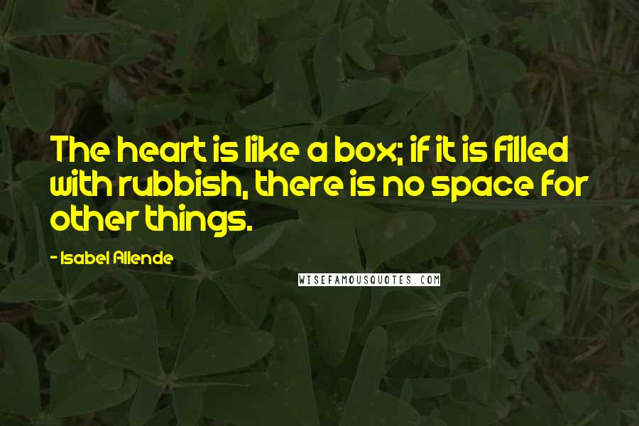 Isabel Allende Quotes: The heart is like a box; if it is filled with rubbish, there is no space for other things.
