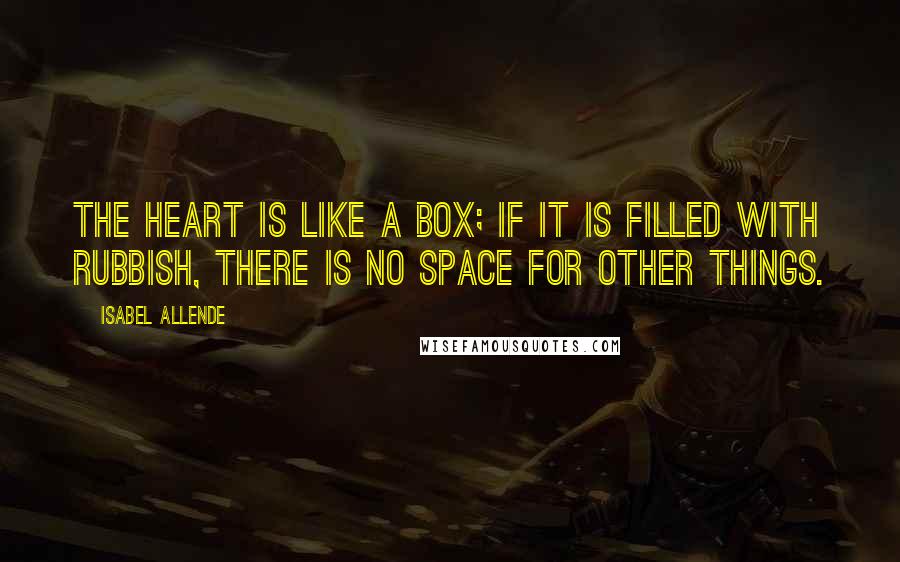 Isabel Allende Quotes: The heart is like a box; if it is filled with rubbish, there is no space for other things.