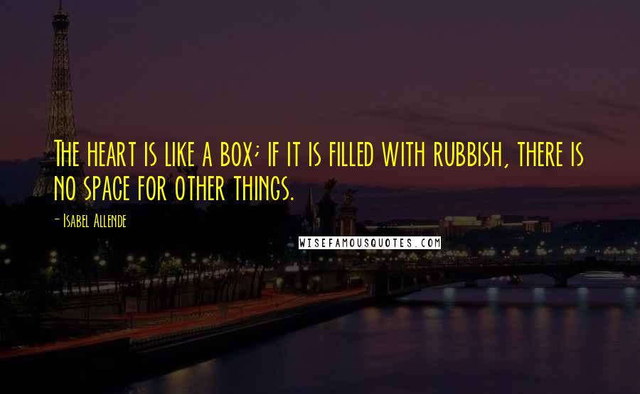 Isabel Allende Quotes: The heart is like a box; if it is filled with rubbish, there is no space for other things.
