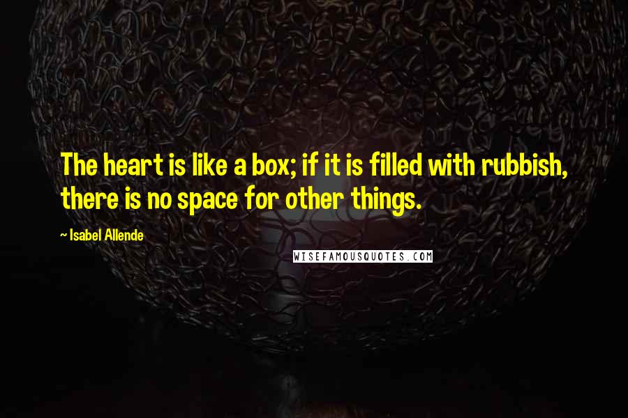 Isabel Allende Quotes: The heart is like a box; if it is filled with rubbish, there is no space for other things.