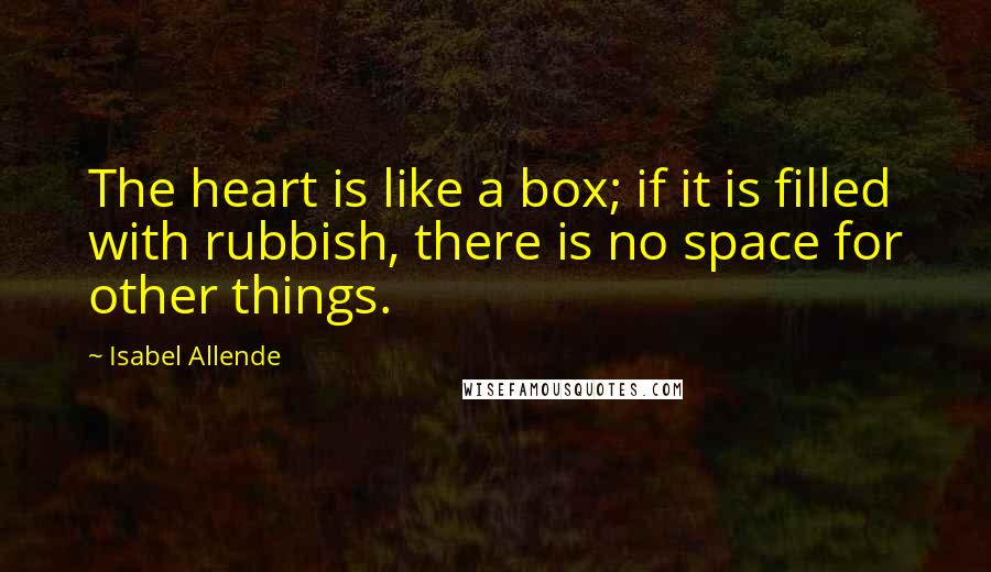 Isabel Allende Quotes: The heart is like a box; if it is filled with rubbish, there is no space for other things.