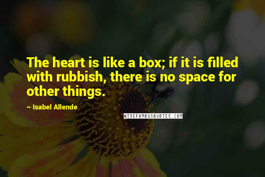Isabel Allende Quotes: The heart is like a box; if it is filled with rubbish, there is no space for other things.