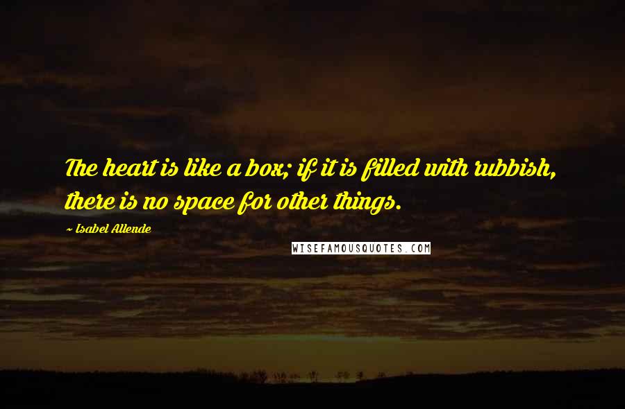 Isabel Allende Quotes: The heart is like a box; if it is filled with rubbish, there is no space for other things.