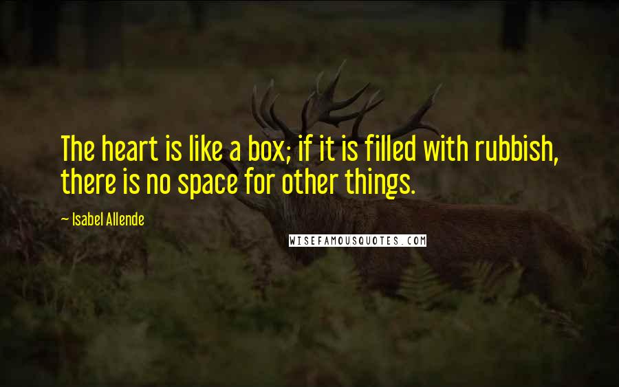 Isabel Allende Quotes: The heart is like a box; if it is filled with rubbish, there is no space for other things.
