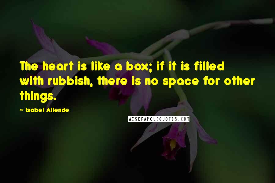 Isabel Allende Quotes: The heart is like a box; if it is filled with rubbish, there is no space for other things.