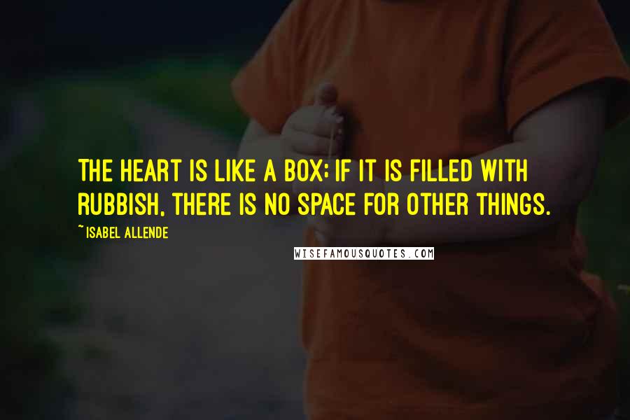 Isabel Allende Quotes: The heart is like a box; if it is filled with rubbish, there is no space for other things.