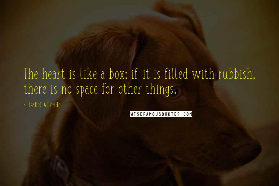 Isabel Allende Quotes: The heart is like a box; if it is filled with rubbish, there is no space for other things.
