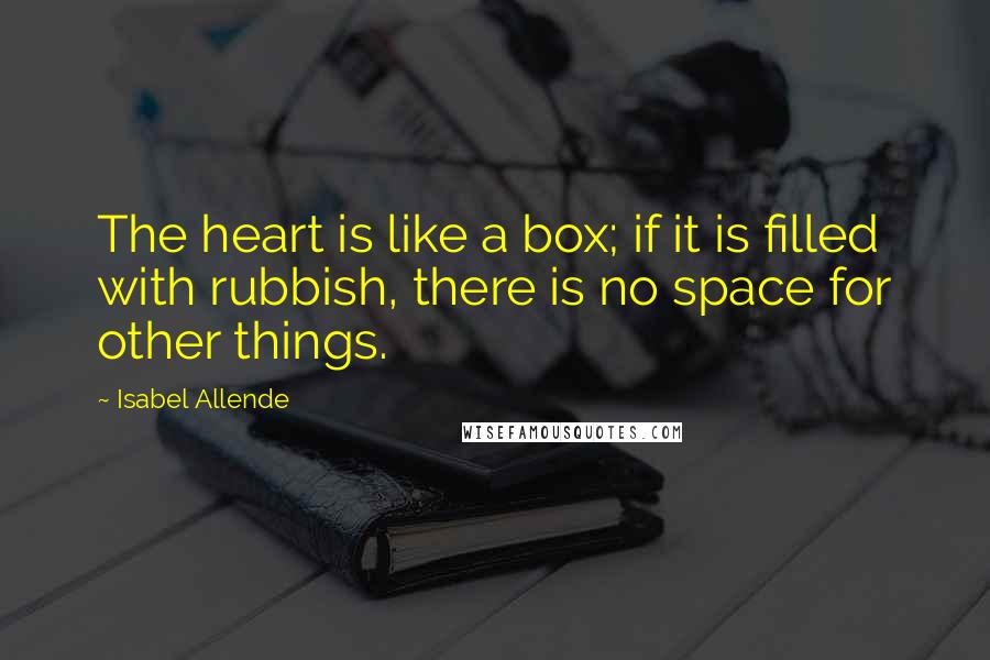 Isabel Allende Quotes: The heart is like a box; if it is filled with rubbish, there is no space for other things.