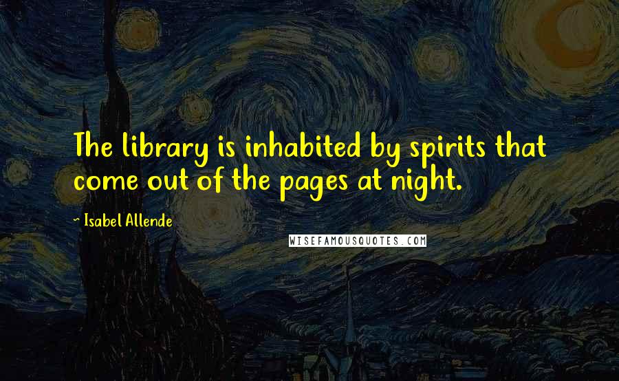 Isabel Allende Quotes: The library is inhabited by spirits that come out of the pages at night.