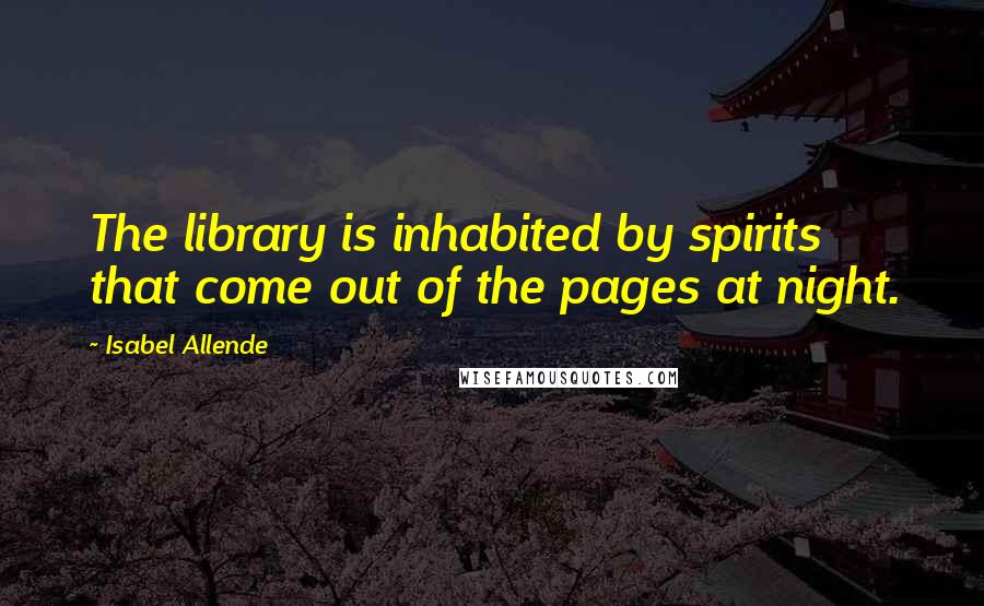 Isabel Allende Quotes: The library is inhabited by spirits that come out of the pages at night.