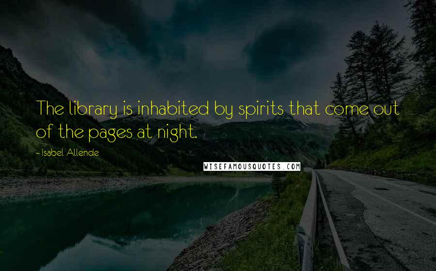 Isabel Allende Quotes: The library is inhabited by spirits that come out of the pages at night.