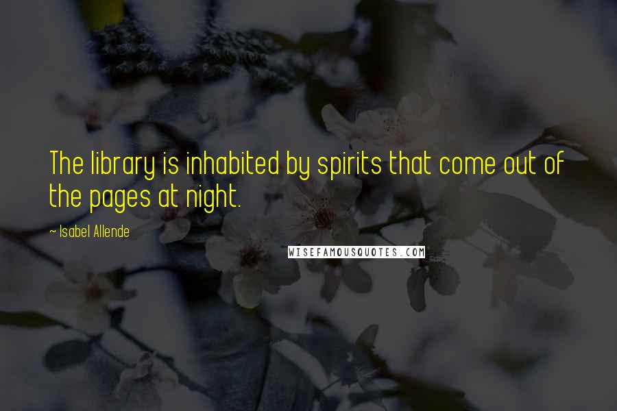 Isabel Allende Quotes: The library is inhabited by spirits that come out of the pages at night.