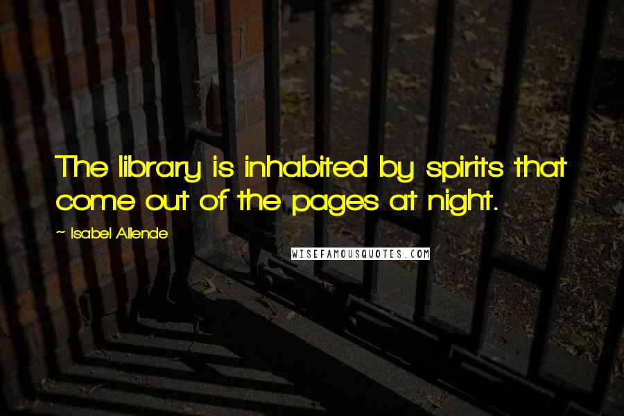 Isabel Allende Quotes: The library is inhabited by spirits that come out of the pages at night.