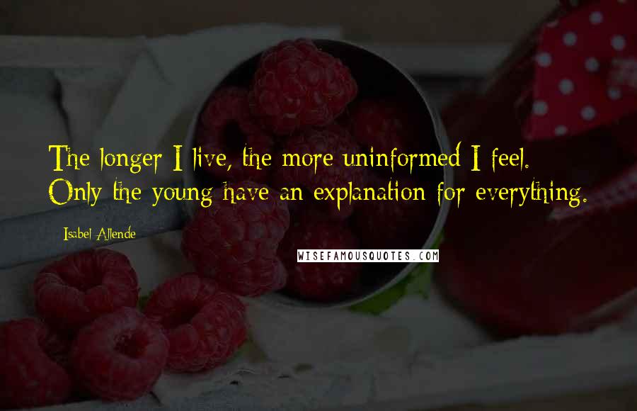 Isabel Allende Quotes: The longer I live, the more uninformed I feel. Only the young have an explanation for everything.