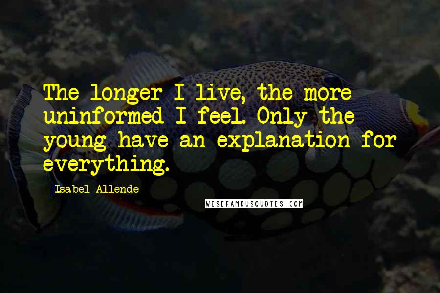 Isabel Allende Quotes: The longer I live, the more uninformed I feel. Only the young have an explanation for everything.