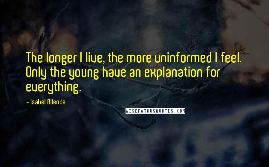 Isabel Allende Quotes: The longer I live, the more uninformed I feel. Only the young have an explanation for everything.