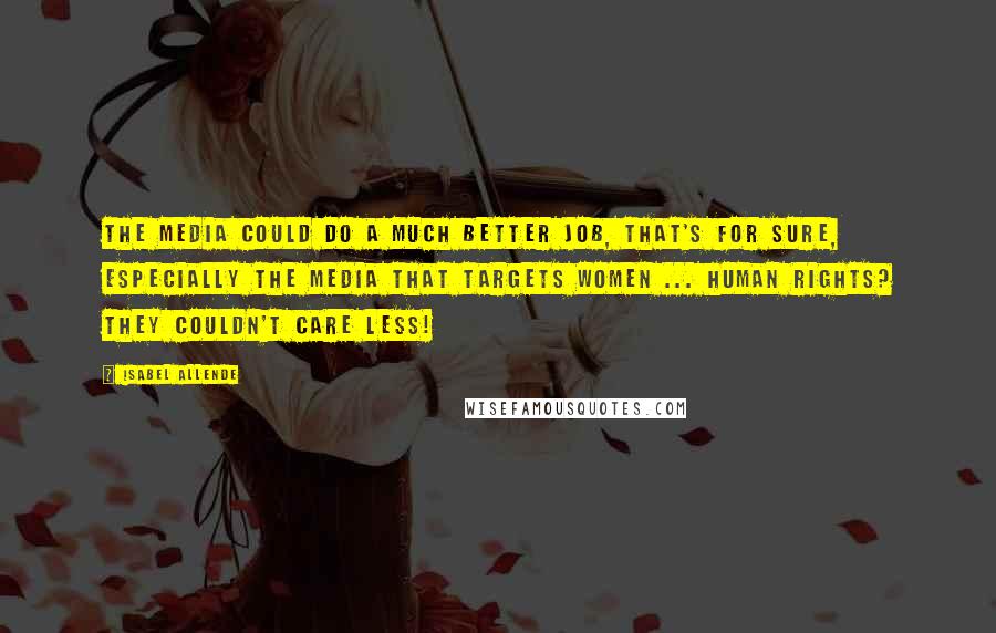 Isabel Allende Quotes: The media could do a much better job, that's for sure, especially the media that targets women ... Human rights? They couldn't care less!