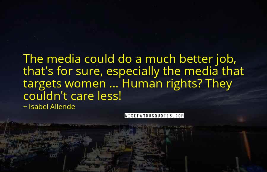 Isabel Allende Quotes: The media could do a much better job, that's for sure, especially the media that targets women ... Human rights? They couldn't care less!