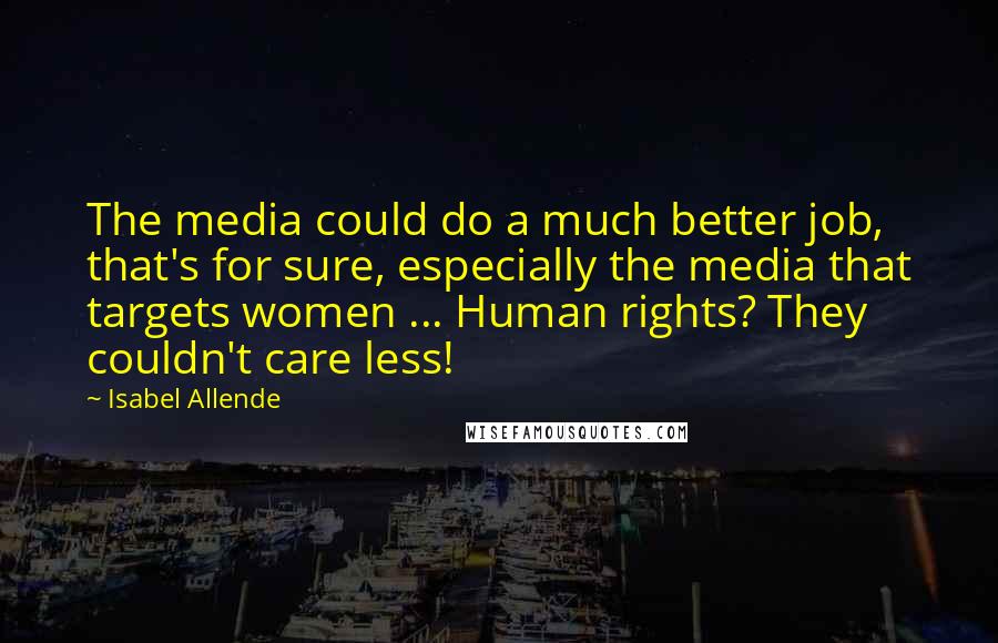 Isabel Allende Quotes: The media could do a much better job, that's for sure, especially the media that targets women ... Human rights? They couldn't care less!