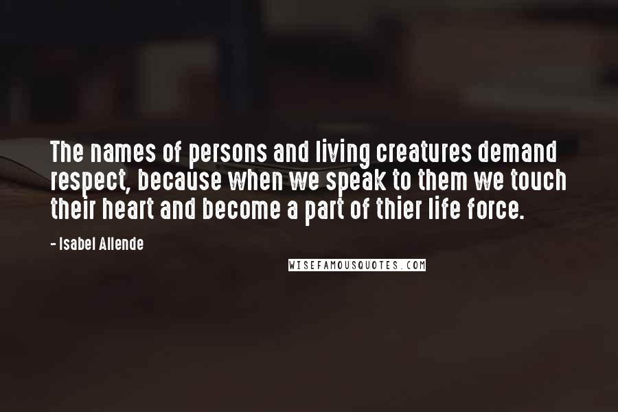 Isabel Allende Quotes: The names of persons and living creatures demand respect, because when we speak to them we touch their heart and become a part of thier life force.