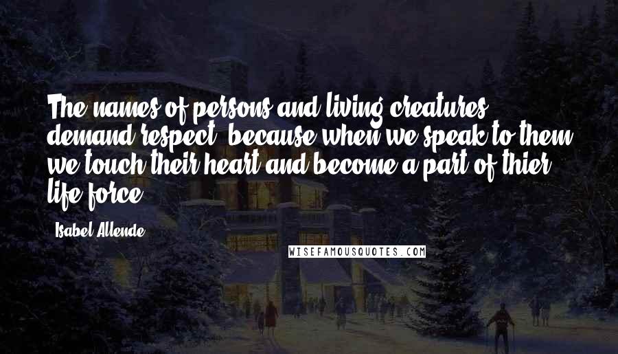 Isabel Allende Quotes: The names of persons and living creatures demand respect, because when we speak to them we touch their heart and become a part of thier life force.