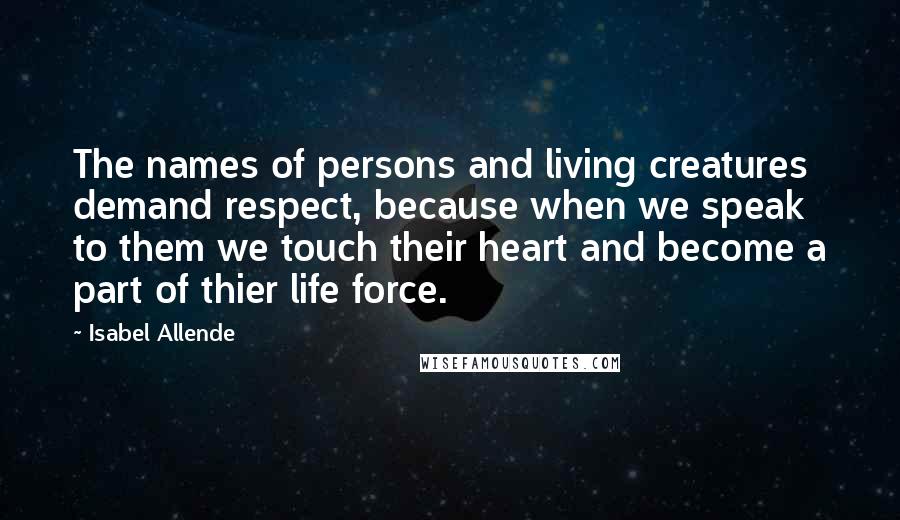 Isabel Allende Quotes: The names of persons and living creatures demand respect, because when we speak to them we touch their heart and become a part of thier life force.