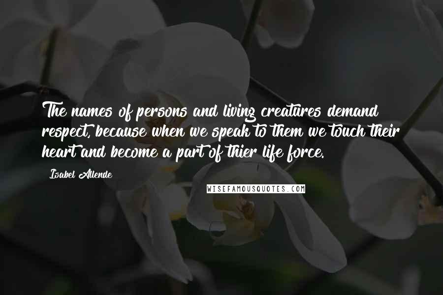 Isabel Allende Quotes: The names of persons and living creatures demand respect, because when we speak to them we touch their heart and become a part of thier life force.