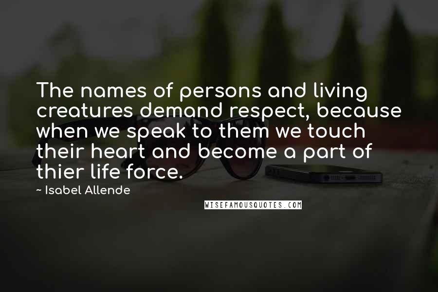 Isabel Allende Quotes: The names of persons and living creatures demand respect, because when we speak to them we touch their heart and become a part of thier life force.