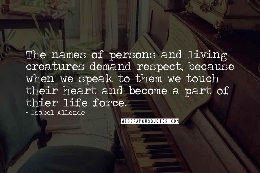 Isabel Allende Quotes: The names of persons and living creatures demand respect, because when we speak to them we touch their heart and become a part of thier life force.
