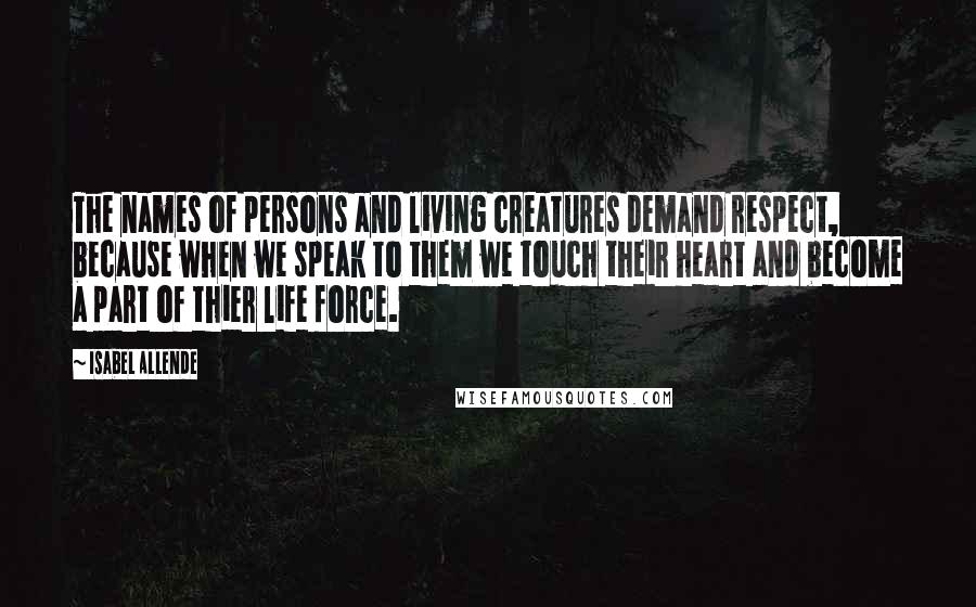 Isabel Allende Quotes: The names of persons and living creatures demand respect, because when we speak to them we touch their heart and become a part of thier life force.
