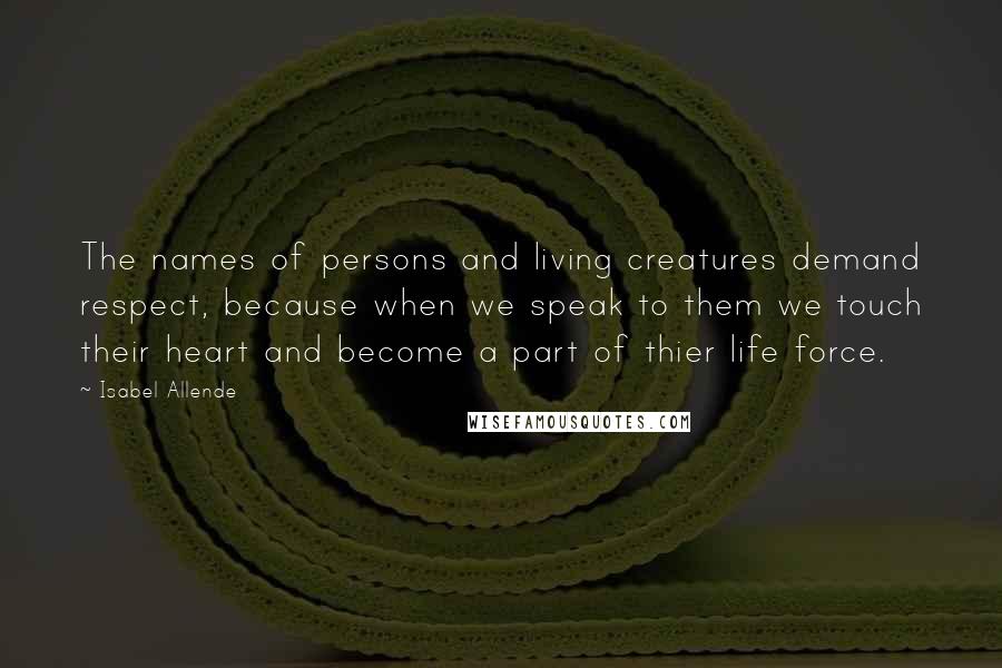 Isabel Allende Quotes: The names of persons and living creatures demand respect, because when we speak to them we touch their heart and become a part of thier life force.